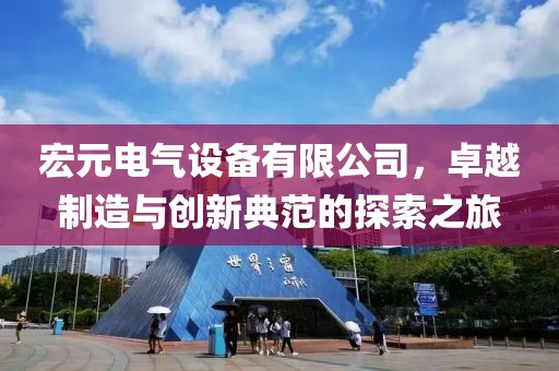 宏元电气设备有限公司，卓越制造与创新典范的探索之旅