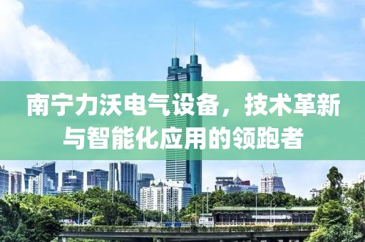 南宁力沃电气设备，技术革新与智能化应用的领跑者