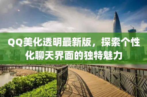 QQ美化透明最新版，探索个性化聊天界面的独特魅力
