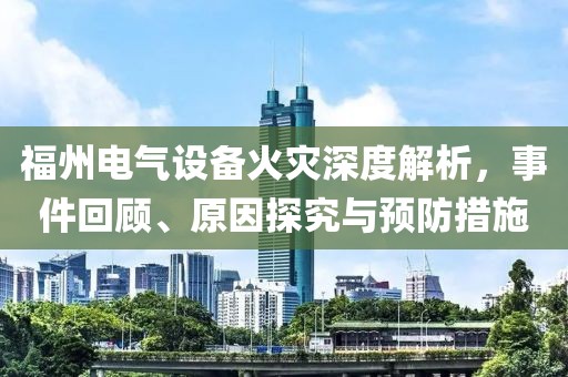 福州电气设备火灾深度解析，事件回顾、原因探究与预防措施