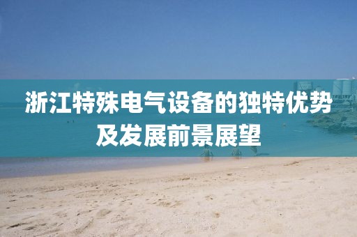浙江特殊电气设备的独特优势及发展前景展望