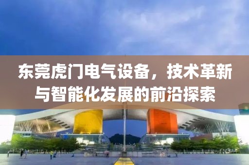 东莞虎门电气设备，技术革新与智能化发展的前沿探索