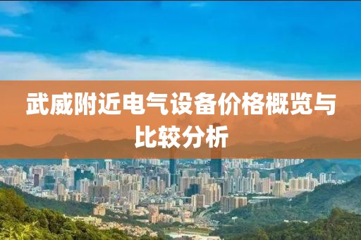 武威附近电气设备价格概览与比较分析