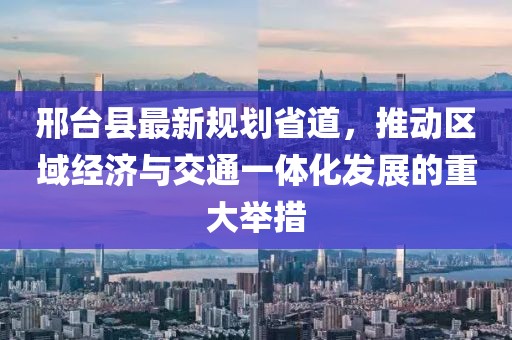 邢台县最新规划省道，推动区域经济与交通一体化发展的重大举措