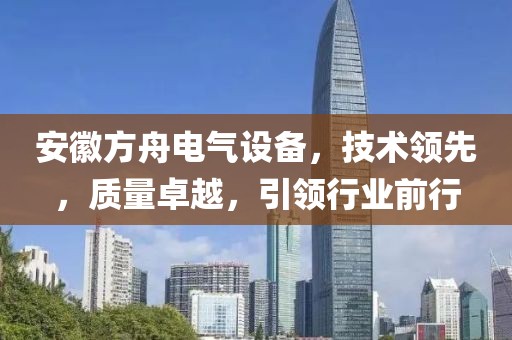 安徽方舟电气设备，技术领先，质量卓越，引领行业前行