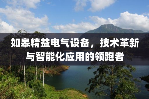 如皋精益电气设备，技术革新与智能化应用的领跑者