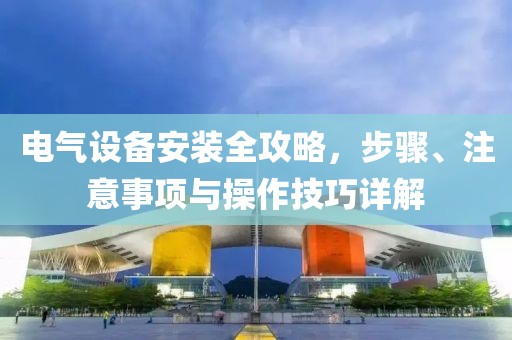 电气设备安装全攻略，步骤、注意事项与操作技巧详解