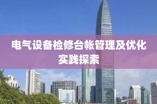 电气设备检修台帐管理及优化实践探索