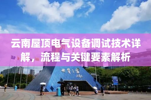 云南屋顶电气设备调试技术详解，流程与关键要素解析