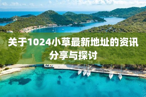 关于1024小草最新地址的资讯分享与探讨