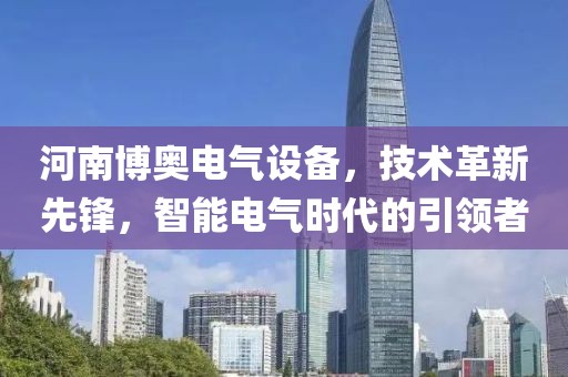 河南博奥电气设备，技术革新先锋，智能电气时代的引领者