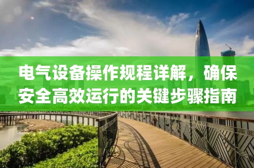 电气设备操作规程详解，确保安全高效运行的关键步骤指南
