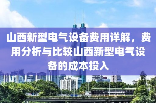 山西新型电气设备费用详解，费用分析与比较山西新型电气设备的成本投入