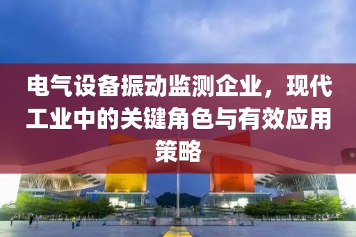 电气设备振动监测企业，现代工业中的关键角色与有效应用策略