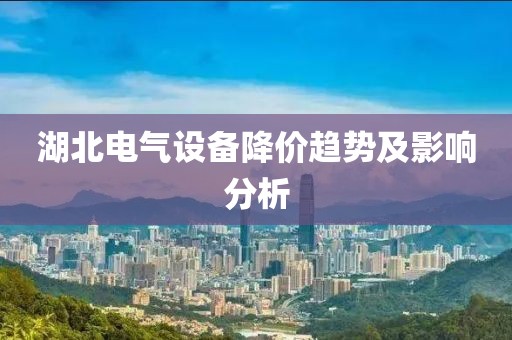 湖北电气设备降价趋势及影响分析