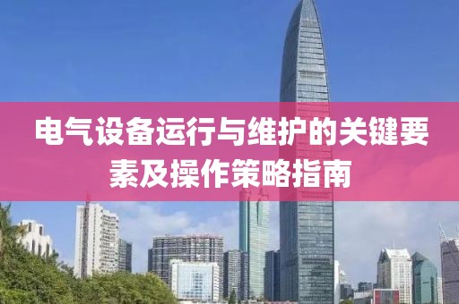 电气设备运行与维护的关键要素及操作策略指南