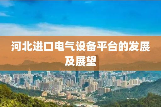 河北进口电气设备平台的发展及展望
