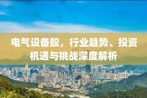 电气设备股，行业趋势、投资机遇与挑战深度解析