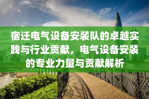 宿迁电气设备安装队的卓越实践与行业贡献，电气设备安装的专业力量与贡献解析