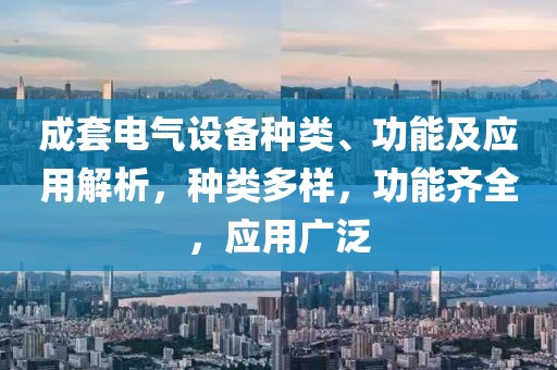 成套电气设备种类、功能及应用解析，种类多样，功能齐全，应用广泛