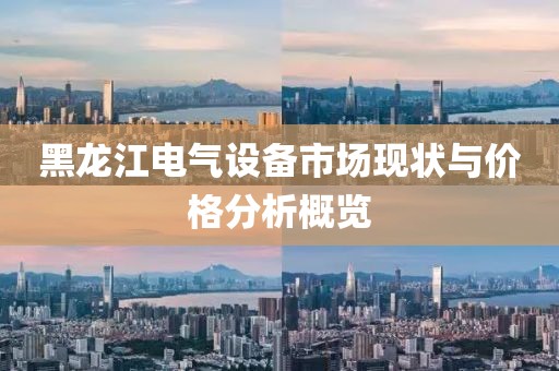 黑龙江电气设备市场现状与价格分析概览
