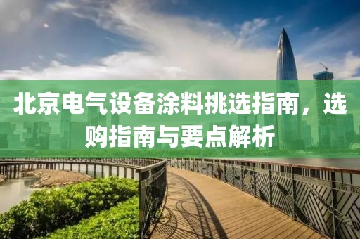 北京电气设备涂料挑选指南，选购指南与要点解析