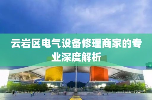 云岩区电气设备修理商家的专业深度解析