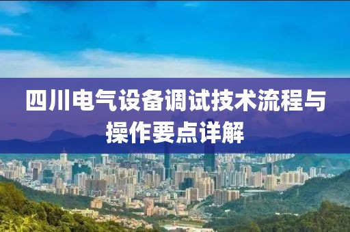 四川电气设备调试技术流程与操作要点详解