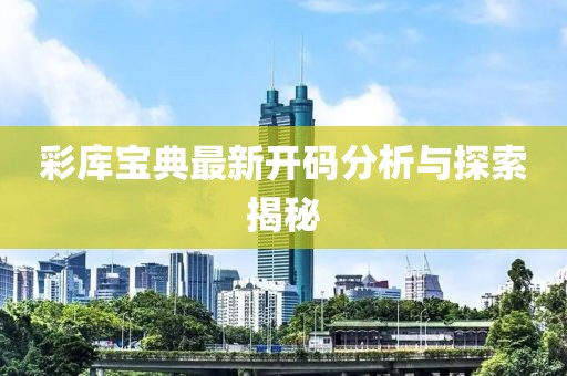 彩库宝典最新开码分析与探索揭秘