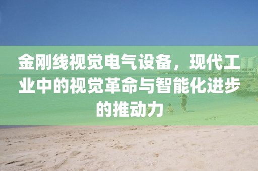 金刚线视觉电气设备，现代工业中的视觉革命与智能化进步的推动力