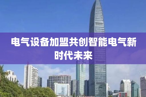 电气设备加盟共创智能电气新时代未来