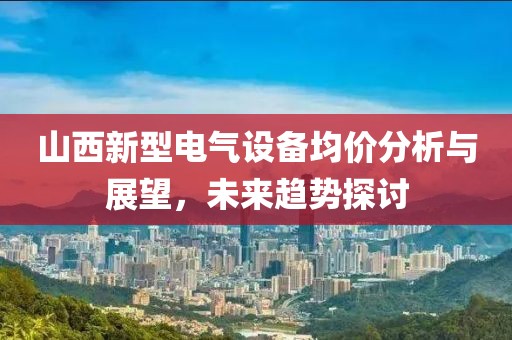 山西新型电气设备均价分析与展望，未来趋势探讨
