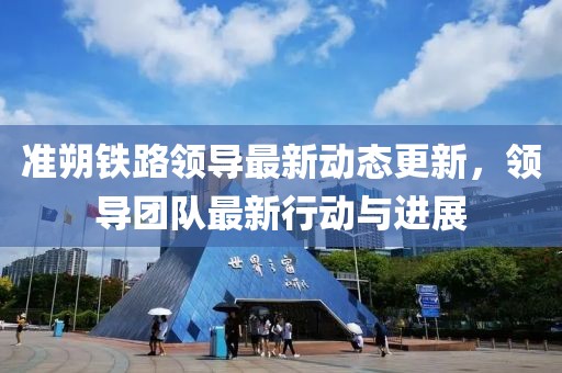 准朔铁路领导最新动态更新，领导团队最新行动与进展
