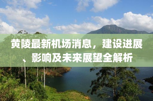 黄陵最新机场消息，建设进展、影响及未来展望全解析