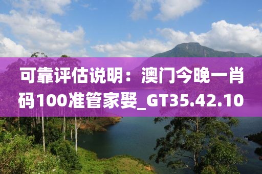 可靠评估说明：澳门今晚一肖码100准管家娶_GT35.42.10