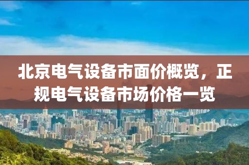 北京电气设备市面价概览，正规电气设备市场价格一览