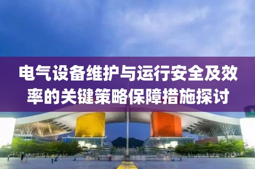电气设备维护与运行安全及效率的关键策略保障措施探讨