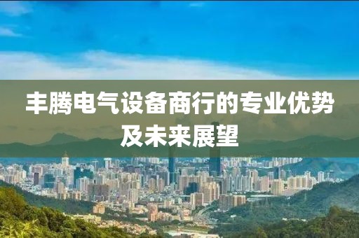 丰腾电气设备商行的专业优势及未来展望