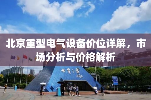 北京重型电气设备价位详解，市场分析与价格解析