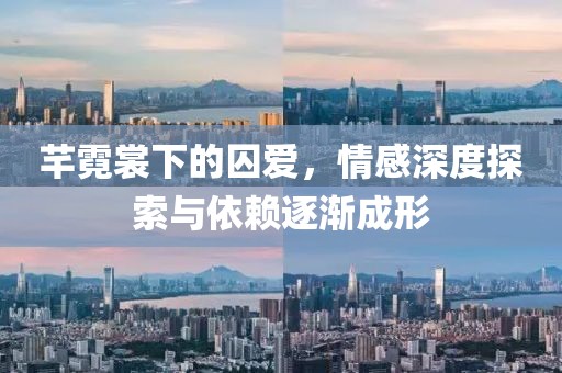芊霓裳下的囚爱，情感深度探索与依赖逐渐成形