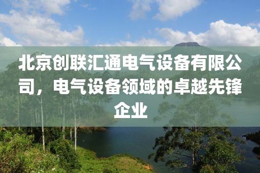 北京创联汇通电气设备有限公司，电气设备领域的卓越先锋企业