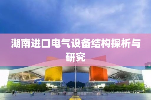 湖南进口电气设备结构探析与研究