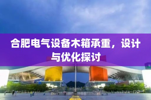 合肥电气设备木箱承重，设计与优化探讨