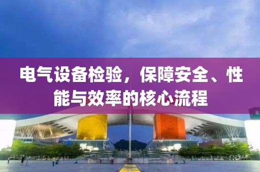 电气设备检验，保障安全、性能与效率的核心流程