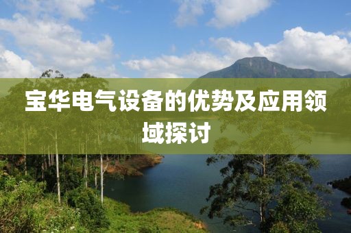 宝华电气设备的优势及应用领域探讨