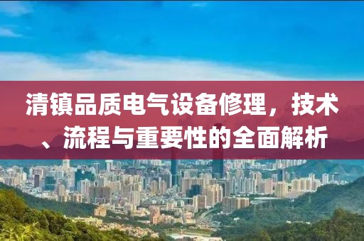 清镇品质电气设备修理，技术、流程与重要性的全面解析