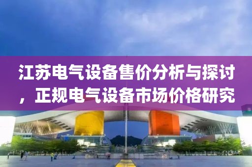 江苏电气设备售价分析与探讨，正规电气设备市场价格研究