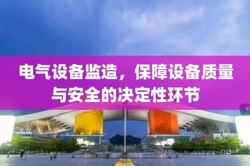 电气设备监造，保障设备质量与安全的决定性环节