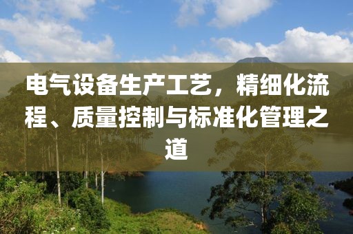 电气设备生产工艺，精细化流程、质量控制与标准化管理之道