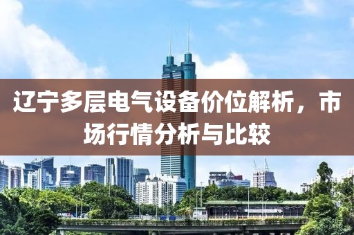 辽宁多层电气设备价位解析，市场行情分析与比较